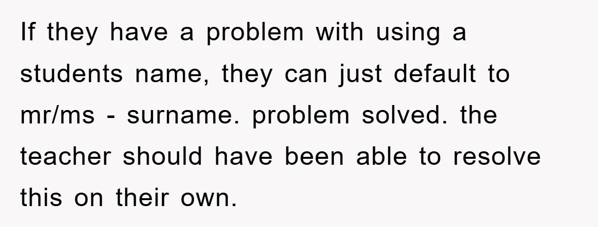 If they have a problem with using a students name, they can just default to mr/ms - surname. problem solved. the teacher should have been able to resolve this on...