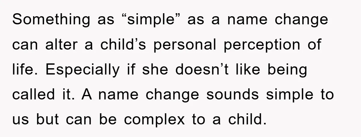 Something as “simple” as a name change can alter a child’s personal perception of life. Especially if she doesn’t like being called it. A name change sounds simple to us...