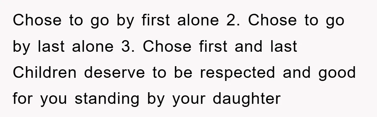 Chose to go by first alone 2. Chose to go by last alone 3. Chose first and last Children deserve to be respected and good for you standing by your...