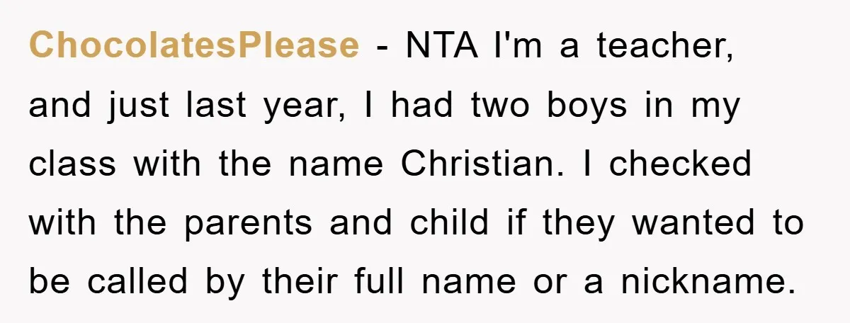ChocolatesPlease − NTA I'm a teacher, and just last year, I had two boys in my class with the name Christian. I checked with the parents and child if they...
