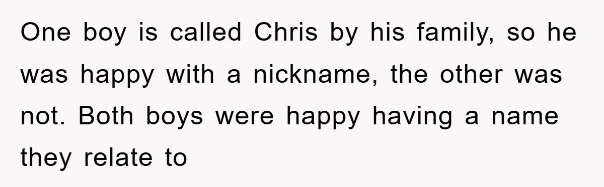 One boy is called Chris by his family, so he was happy with a nickname, the other was not. Both boys were happy having a name they relate to