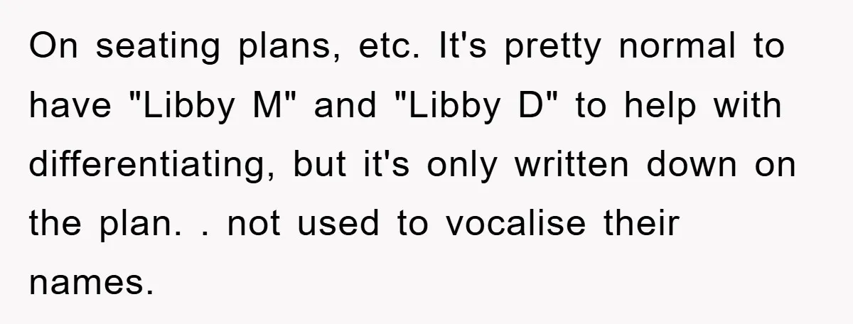On seating plans, etc. It's pretty normal to have "Libby M" and "Libby D" to help with differentiating, but it's only written down on the plan. . not used to...