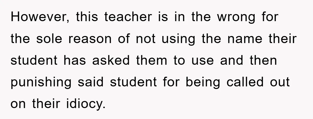 However, this teacher is in the wrong for the sole reason of not using the name their student has asked them to use and then punishing said student for being...