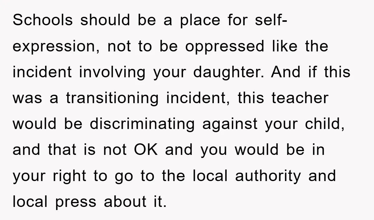 Schools should be a place for self-expression, not to be oppressed like the incident involving your daughter. And if this was a transitioning incident, this teacher would be discriminating against...