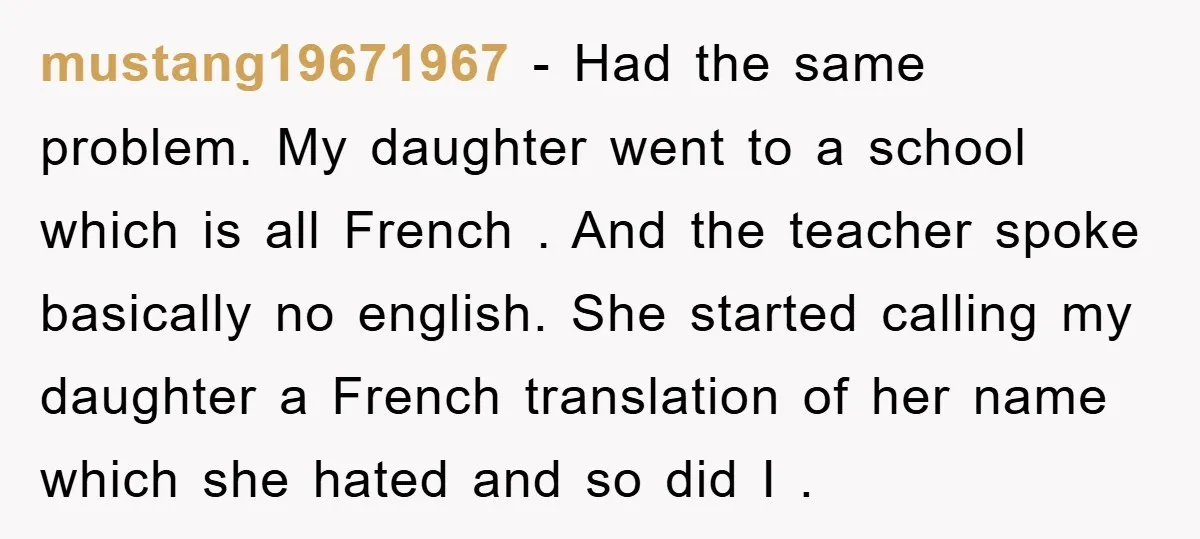 mustang19671967 − Had the same problem. My daughter went to a school which is all French . And the teacher spoke basically no english. She started calling my daughter a...
