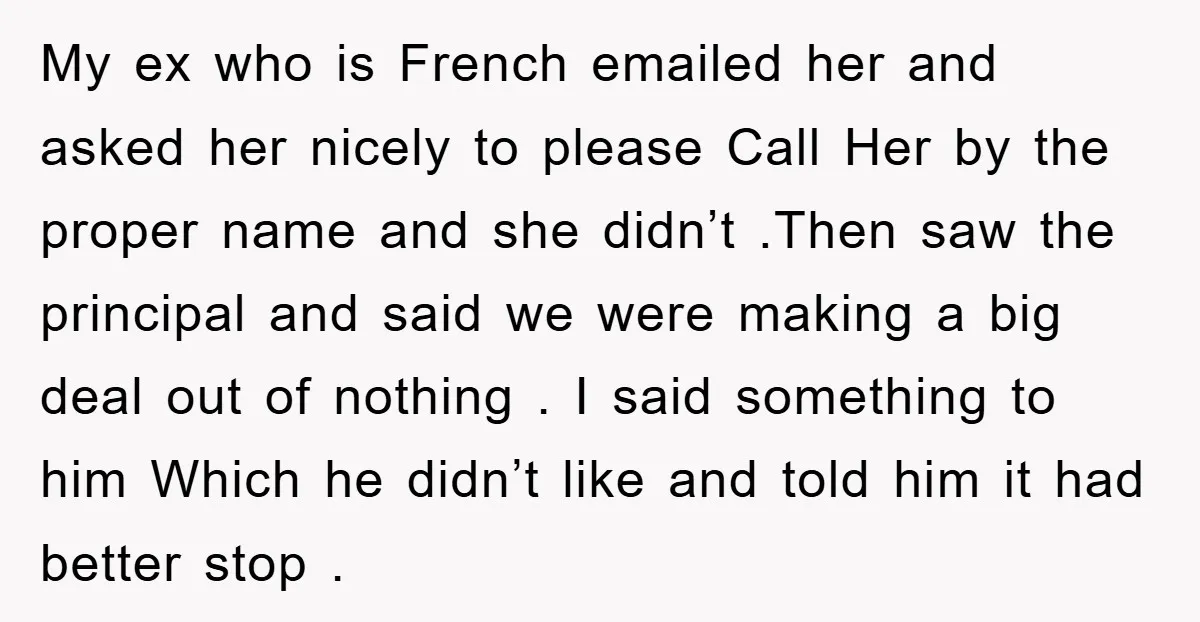 My ex who is French emailed her and asked her nicely to please Call Her by the proper name and she didn’t .Then saw the principal and said we were...