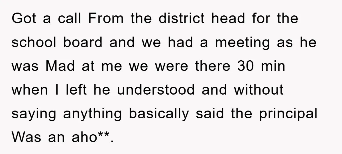 Got a call From the district head for the school board and we had a meeting as he was Mad at me we were there 30 min when I left...