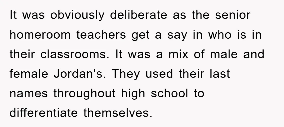 It was obviously deliberate as the senior homeroom teachers get a say in who is in their classrooms. It was a mix of male and female Jordan's. They used their...