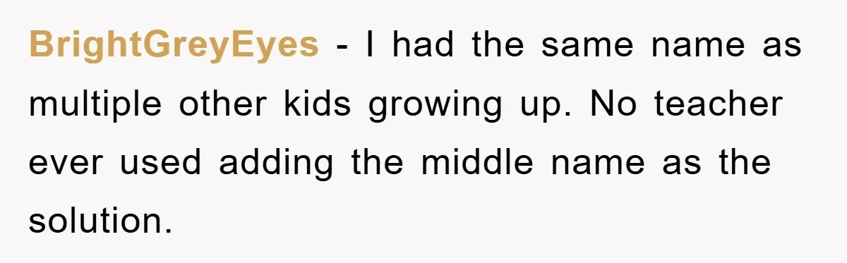 BrightGreyEyes − I had the same name as multiple other kids growing up. No teacher ever used adding the middle name as the solution.