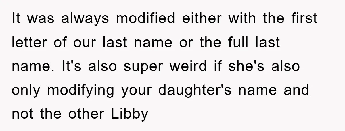 It was always modified either with the first letter of our last name or the full last name. It's also super weird if she's also only modifying your daughter's name...