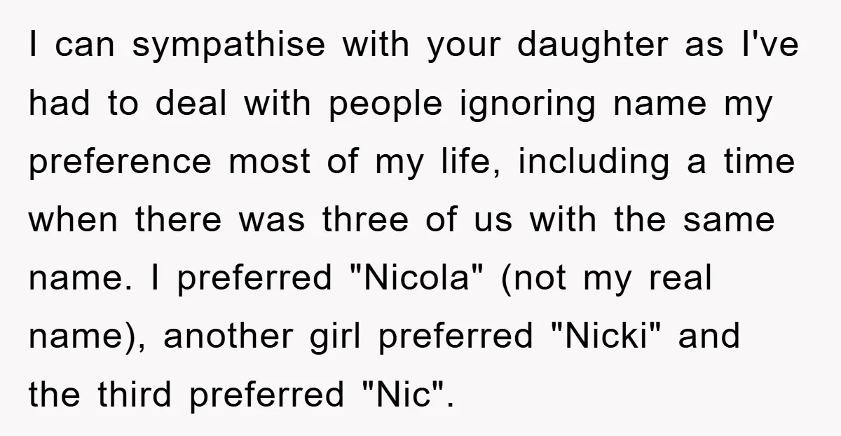 I can sympathise with your daughter as I've had to deal with people ignoring name my preference most of my life, including a time when there was three of us...