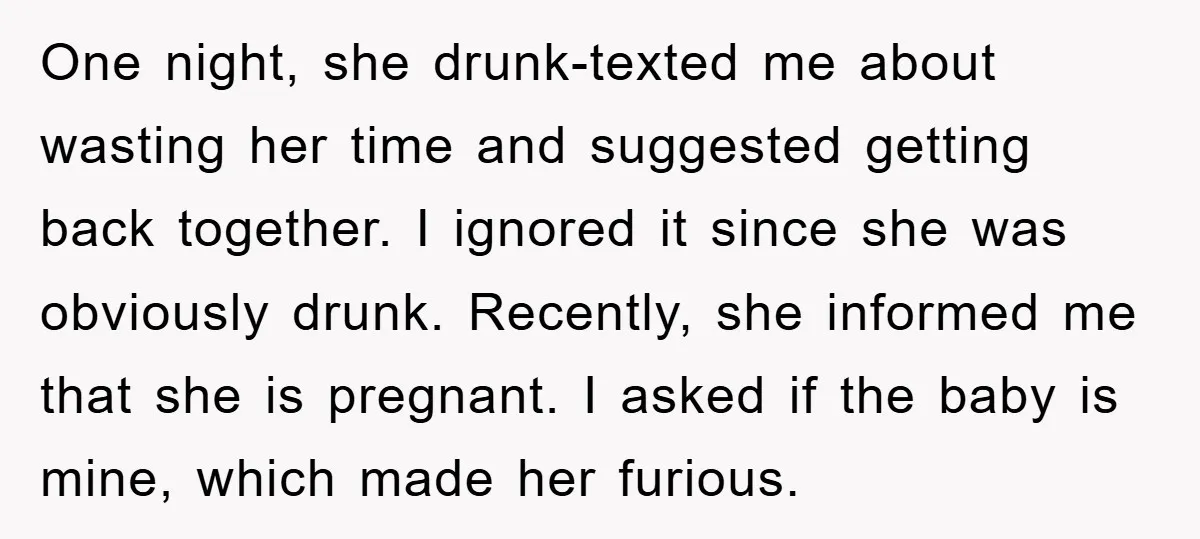 One night, she drunk-texted me about wasting her time and suggested getting back together. I ignored it since she was obviously drunk. Recently, she informed me that she is pregnant....