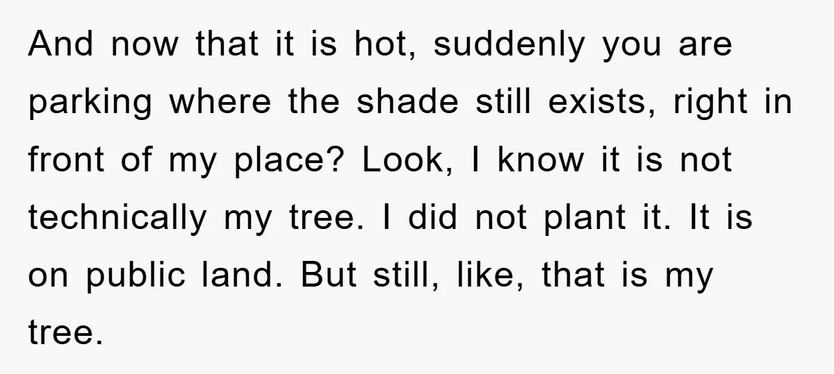 And now that it is hot, suddenly you are parking where the shade still exists, right in front of my place? Look, I know it is not technically my tree....