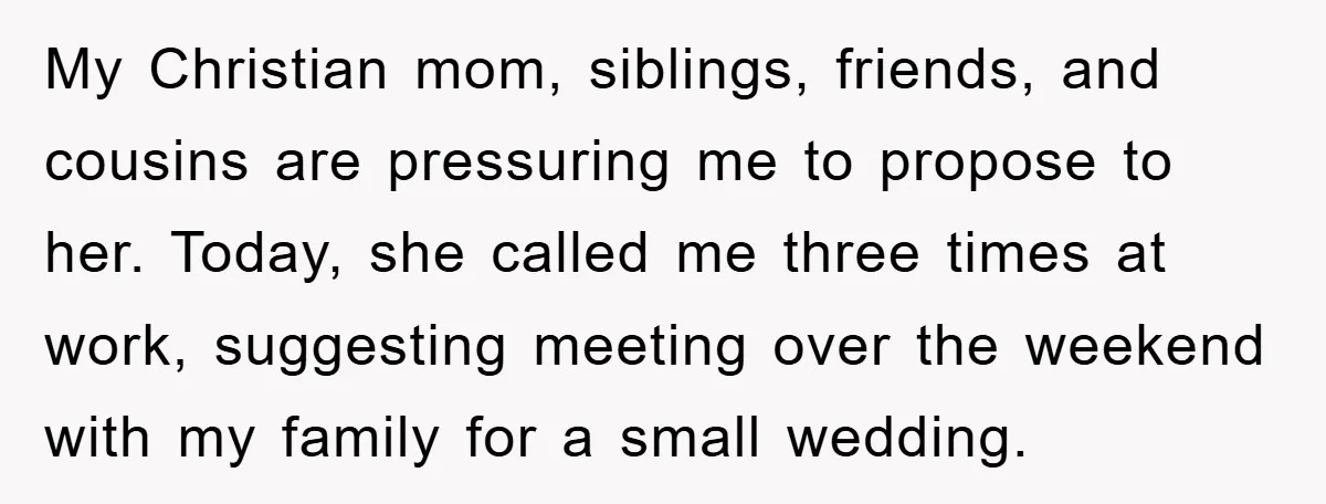 My Christian mom, siblings, friends, and cousins are pressuring me to propose to her. Today, she called me three times at work, suggesting meeting over the weekend with my family...