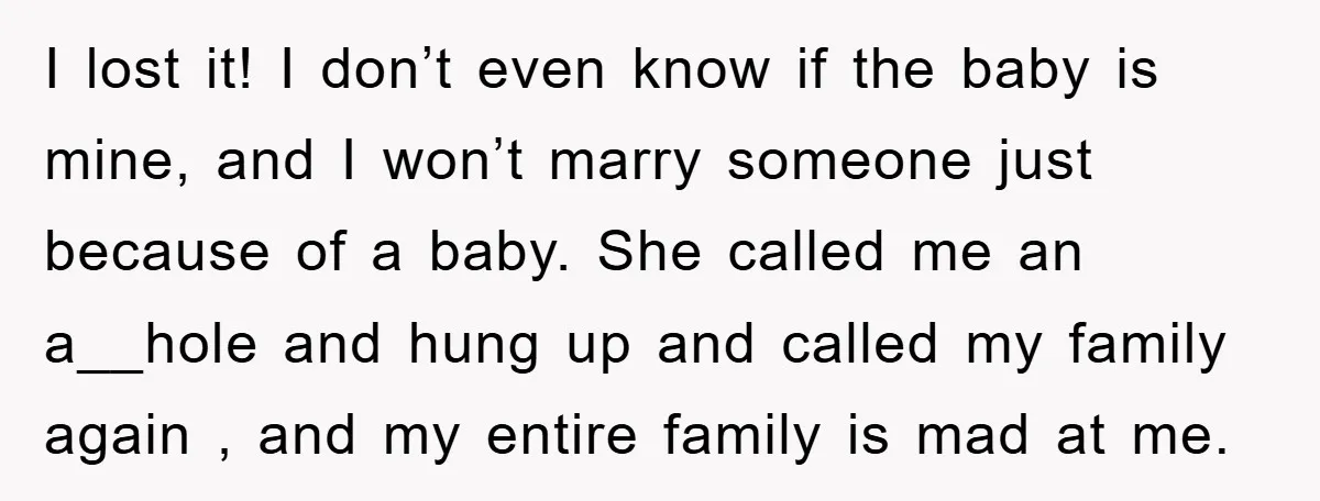 I lost it! I don’t even know if the baby is mine, and I won’t marry someone just because of a baby. She called me an a__hole and hung up...