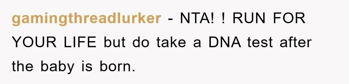 gamingthreadlurker − NTA! ! RUN FOR YOUR LIFE but do take a DNA test after the baby is born.