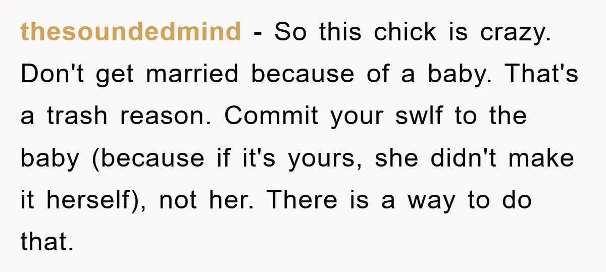 thesoundedmind − So this chick is crazy. Don't get married because of a baby. That's a trash reason. Commit your swlf to the baby (because if it's yours, she didn't...