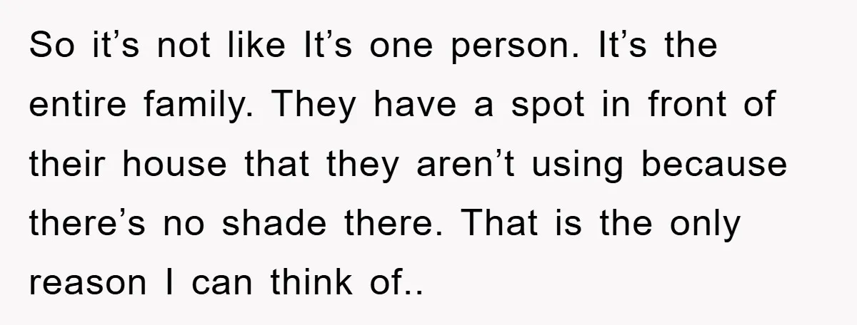So it’s not like It’s one person. It’s the entire family. They have a spot in front of their house that they aren’t using because there’s no shade there. That...