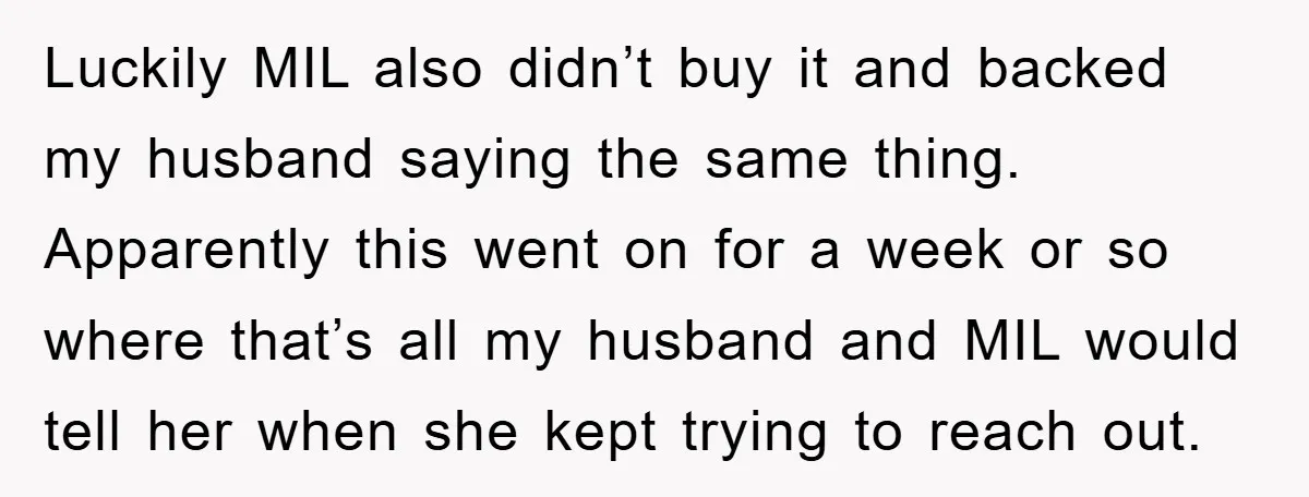 Luckily MIL also didn’t buy it and backed my husband saying the same thing. Apparently this went on for a week or so where that’s all my husband and MIL...