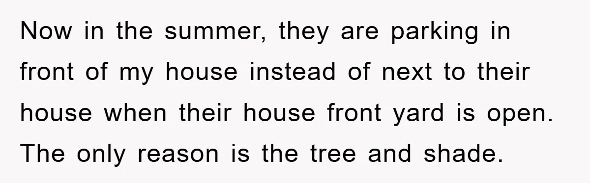 Now in the summer, they are parking in front of my house instead of next to their house when their house front yard is open. The only reason is the...