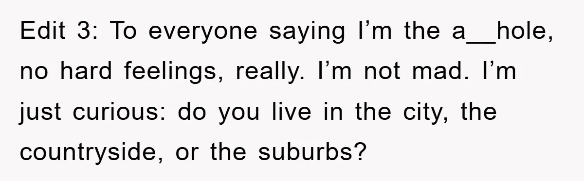 Edit 3: To everyone saying I’m the a__hole, no hard feelings, really. I’m not mad. I’m just curious: do you live in the city, the countryside, or the suburbs?