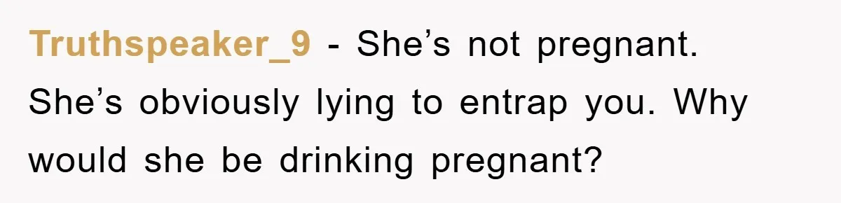 Truthspeaker_9 − She’s not pregnant. She’s obviously lying to entrap you. Why would she be drinking pregnant?