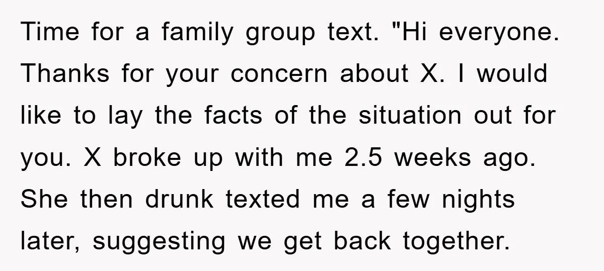 Time for a family group text. "Hi everyone. Thanks for your concern about X. I would like to lay the facts of the situation out for you. X broke up...