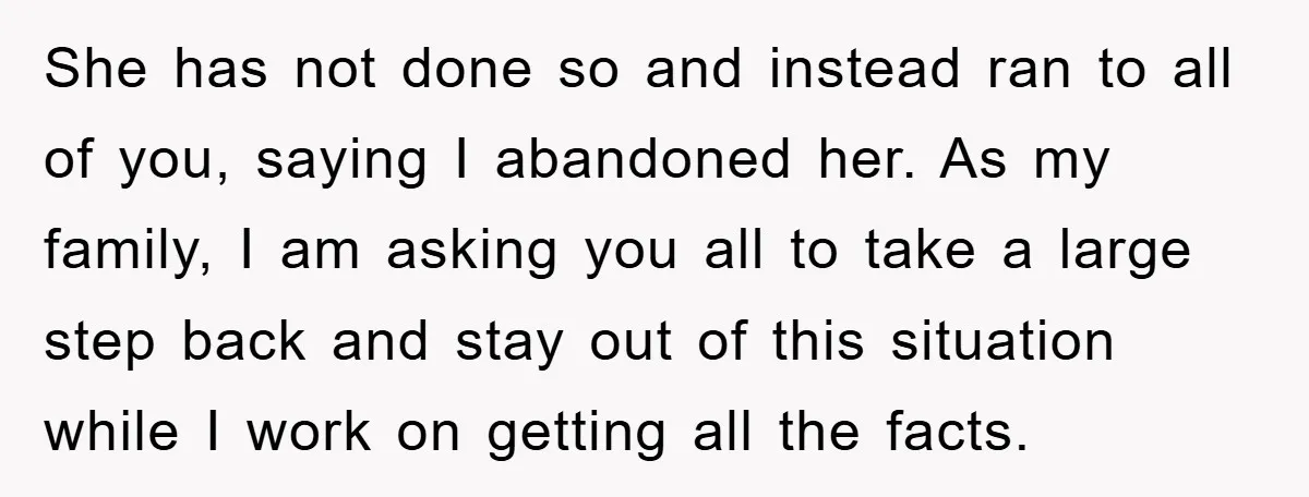She has not done so and instead ran to all of you, saying I abandoned her. As my family, I am asking you all to take a large step back...
