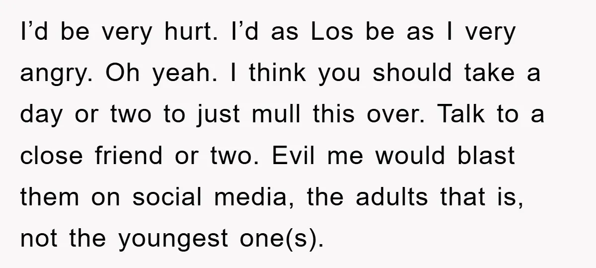 I’d be very hurt. I’d as Los be as I very angry. Oh yeah. I think you should take a day or two to just mull this over. Talk to...