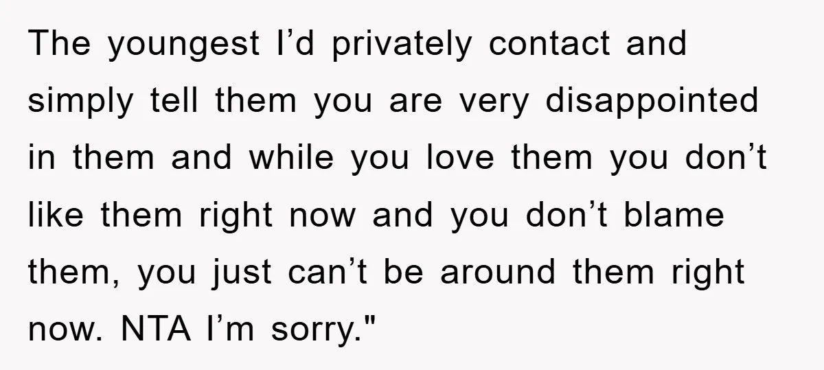 The youngest I’d privately contact and simply tell them you are very disappointed in them and while you love them you don’t like them right now and you don’t blame...