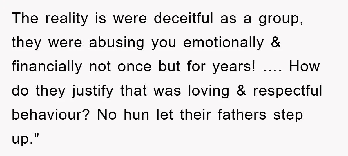 The reality is were deceitful as a group, they were abusing you emotionally & financially not once but for years! …. How do they justify that was loving & respectful...