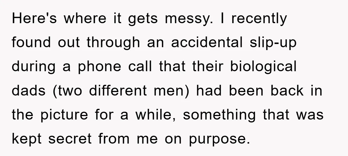 Here's where it gets messy. I recently found out through an accidental slip-up during a phone call that their biological dads (two different men) had been back in the picture...