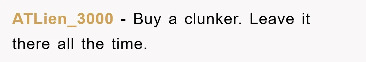 ATLien_3000 − Buy a clunker. Leave it there all the time.
