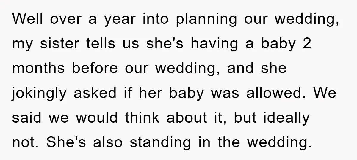 Well over a year into planning our wedding, my sister tells us she's having a baby 2 months before our wedding, and she jokingly asked if her baby was allowed....