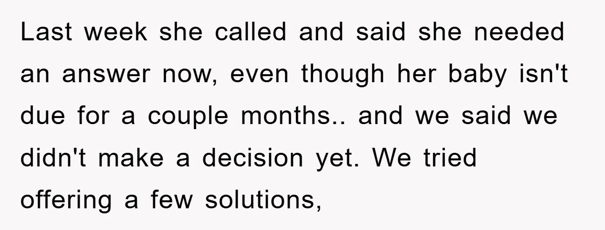 Last week she called and said she needed an answer now, even though her baby isn't due for a couple months.. and we said we didn't make a decision yet....