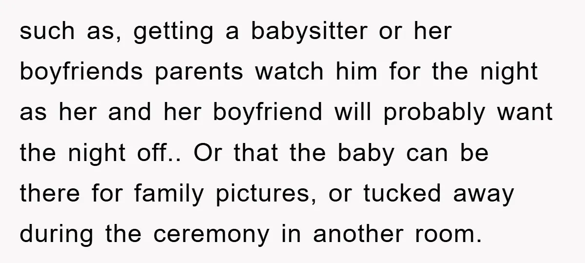 such as, getting a babysitter or her boyfriends parents watch him for the night as her and her boyfriend will probably want the night off.. Or that the baby can...