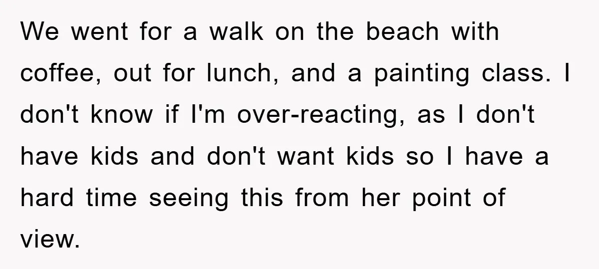 We went for a walk on the beach with coffee, out for lunch, and a painting class. I don't know if I'm over-reacting, as I don't have kids and don't...