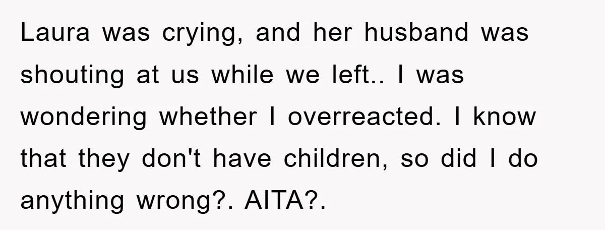Laura was crying, and her husband was shouting at us while we left.. I was wondering whether I overreacted. I know that they don't have children, so did I do...