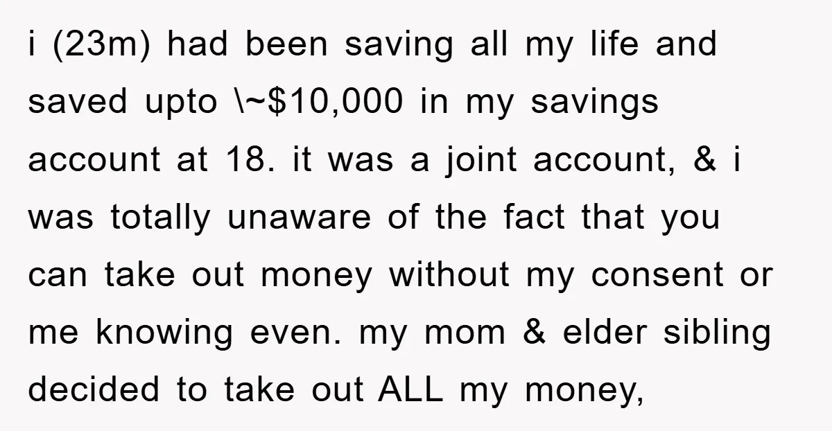 i (23m) had been saving all my life and saved upto \~$10,000 in my savings account at 18. it was a joint account, & i was totally unaware of the...