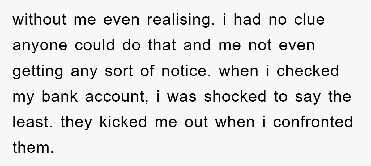 without me even realising. i had no clue anyone could do that and me not even getting any sort of notice. when i checked my bank account, i was shocked...