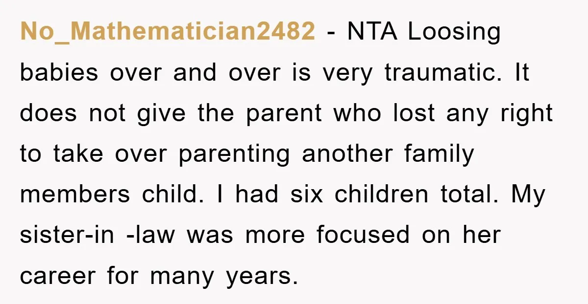 No_Mathematician2482 − NTA Loosing babies over and over is very traumatic. It does not give the parent who lost any right to take over parenting another family members child. I...
