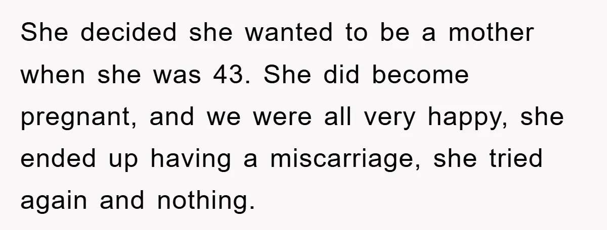 She decided she wanted to be a mother when she was 43. She did become pregnant, and we were all very happy, she ended up having a miscarriage, she tried...