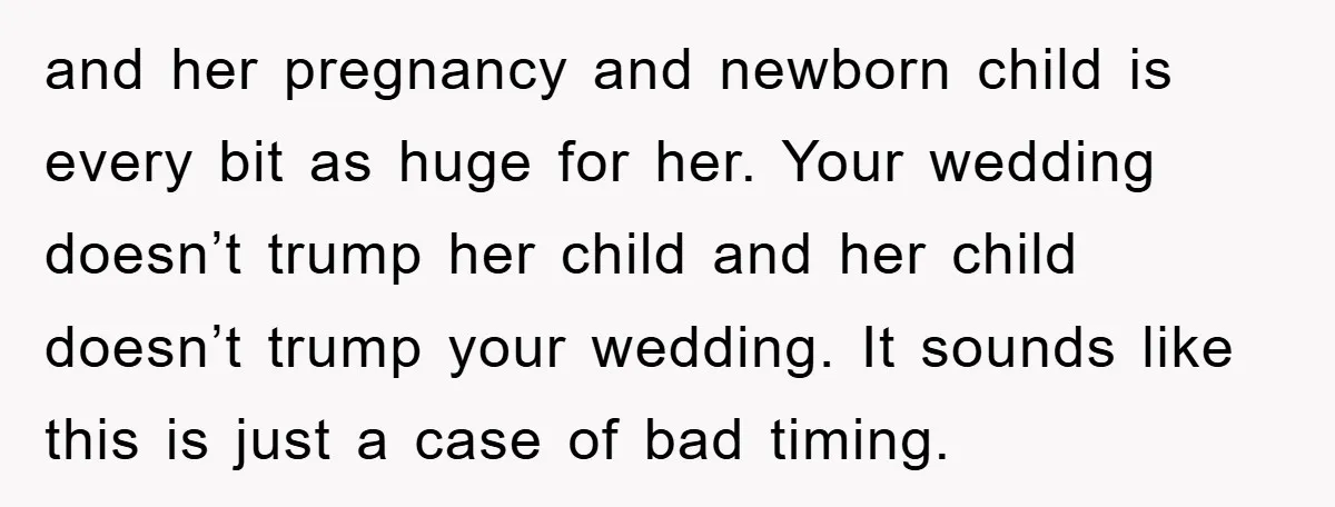 and her pregnancy and newborn child is every bit as huge for her. Your wedding doesn’t trump her child and her child doesn’t trump your wedding. It sounds like this...