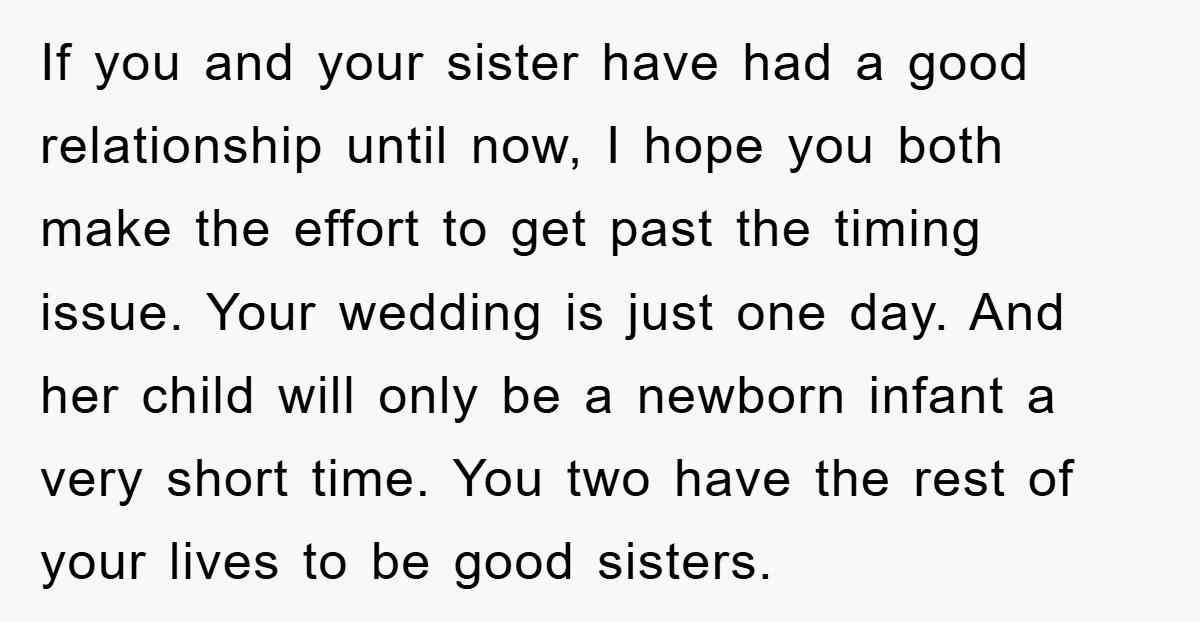 If you and your sister have had a good relationship until now, I hope you both make the effort to get past the timing issue. Your wedding is just one...
