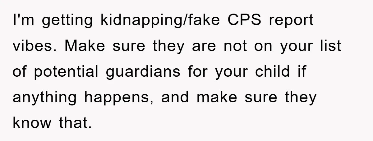 I'm getting kidnapping/fake CPS report vibes. Make sure they are not on your list of potential guardians for your child if anything happens, and make sure they know that.