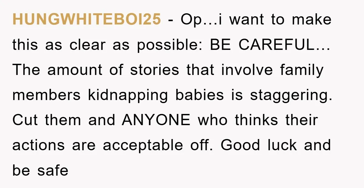 HUNGWHITEBOI25 − Op…i want to make this as clear as possible: BE CAREFUL… The amount of stories that involve family members kidnapping babies is staggering. Cut them and ANYONE who...