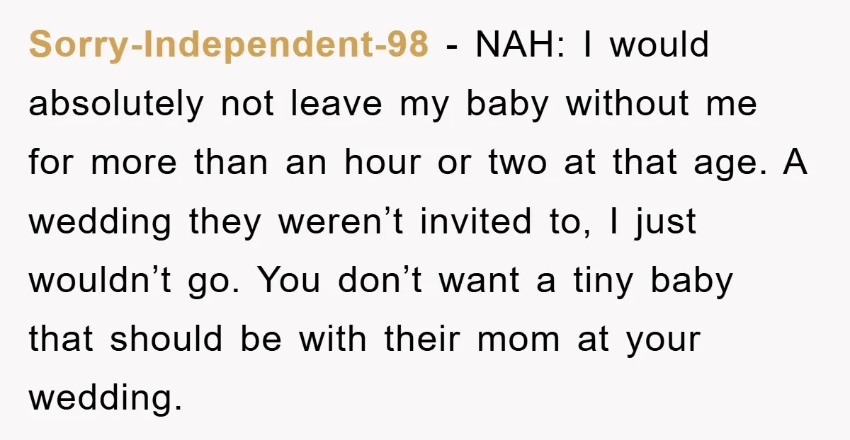 Sorry-Independent-98 − NAH: I would absolutely not leave my baby without me for more than an hour or two at that age. A wedding they weren’t invited to, I just...