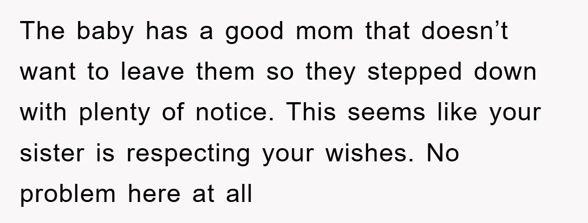 The baby has a good mom that doesn’t want to leave them so they stepped down with plenty of notice. This seems like your sister is respecting your wishes. No...