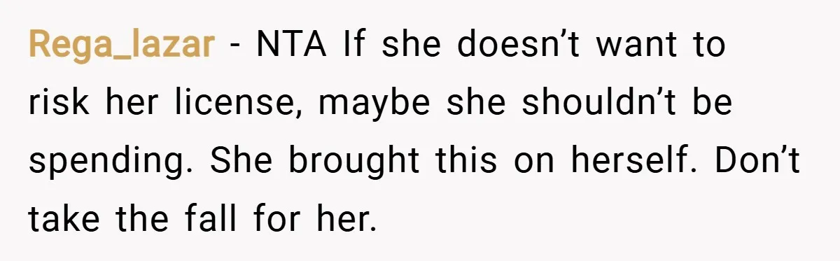 Rega_lazar − NTA If she doesn’t want to risk her license, maybe she shouldn’t be spending. She brought this on herself. Don’t take the fall for her.