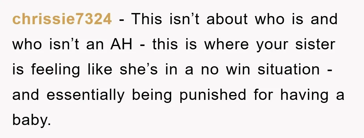 chrissie7324 − This isn’t about who is and who isn’t an AH - this is where your sister is feeling like she’s in a no win situation - and essentially...